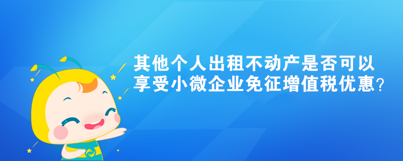 其他个人出租不动产是否可以享受小微企业免征增值税优惠? 其他个人出租不动产是否可以享受小微企业免征增值税优惠?