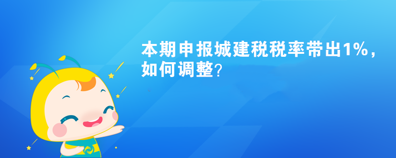 本期申报城建税税率带出1%,如何调整? 本期申报城建税税率带出1%,如何调整?