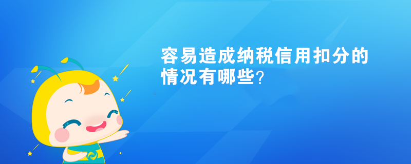 容易造成纳税信用扣分的情况有哪些? 容易造成纳税信用扣分的情况有哪些?