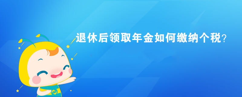 退休后领取年金如何缴纳个税? 退休后领取年金如何缴纳个税?