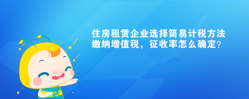 住房租赁企业选择简易计税方法缴纳增值税,征收率怎么确定? 住房租赁企业选择简易计税方法缴纳增值税,征收率怎么确定?