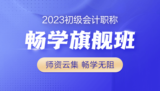 2023年初级会计畅学旗舰班全新上线！更全！更省！更香！
