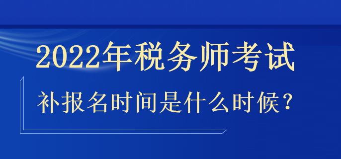 2022年税务师补报名时间是什么时候？