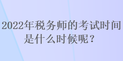 2022年税务师的考试时间是什么时候呢? 2022年税务师的考试时间是什么时候呢?