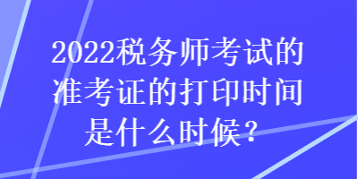 2022税务师考试的准考证的打印时间是什么时候? 2022税务师考试的准考证的打印时间是什么时候?