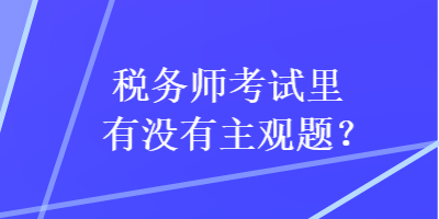 税务师考试里有没有主观题? 税务师考试里有没有主观题?