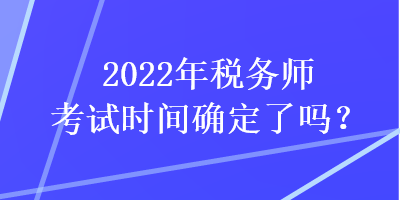 2022年税务师考试时间确定了吗? 2022年税务师考试时间确定了吗?