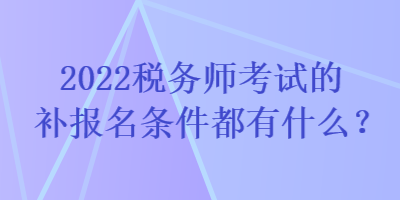 2022税务师考试的补报名条件都有什么? 2022税务师考试的补报名条件都有什么?