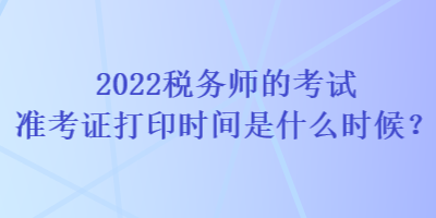 2022税务师的考试准考证打印时间是什么时候? 2022税务师的考试准考证打印时间是什么时候?