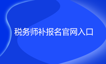 税务师补报名官网入口 税务师补报名官网入口