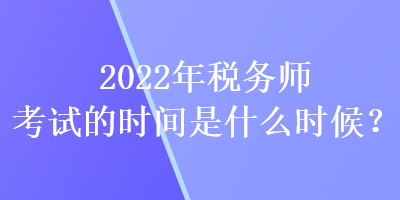 2022年税务师考试的时间是什么时候? 2022年税务师考试的时间是什么时候?