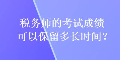 税务师的考试成绩可以保留多长时间？
