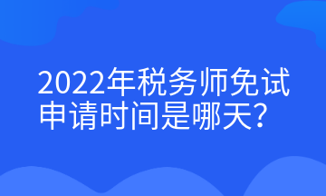 2022年税务师免试申请时间是哪天? 2022年税务师免试申请时间是哪天?