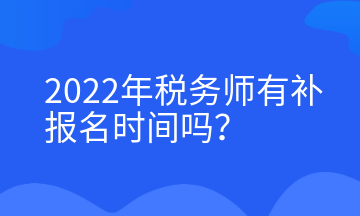2022年税务师有补报名时间吗 2022年税务师有补报名时间吗
