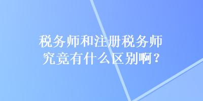 税务师和注册税务师究竟有什么区别啊？