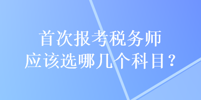 首次报考税务师应该选哪几个科目？
