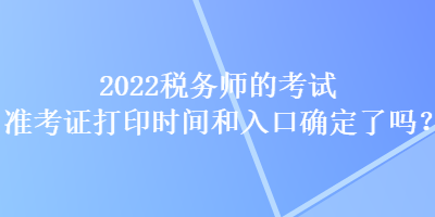 2022税务师的考试准考证打印时间和入口确定了吗? 2022税务师的考试准考证打印时间和入口确定了吗?