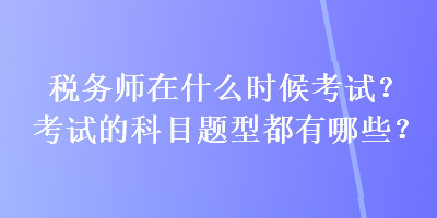 税务师在什么时候考试?考试的科目题型都有哪些? 税务师在什么时候考试?考试的科目题型都有哪些?