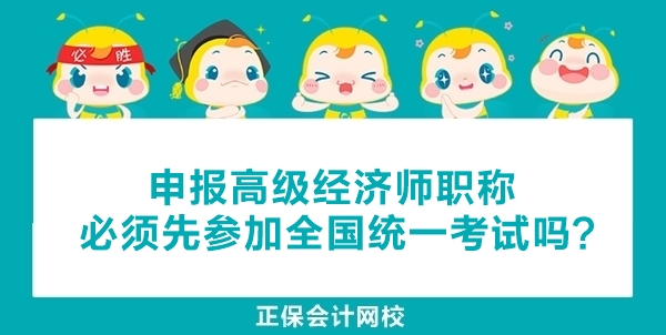 申报高级经济师职称必须先参加全国统一考试吗? 申报高级经济师职称必须先参加全国统一考试吗?