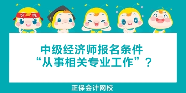 中级经济师报名条件中“从事相关专业工作”年限如何计算和证明? 中级经济师报名条件中“从事相关专业工作”年限如何计算和证明?