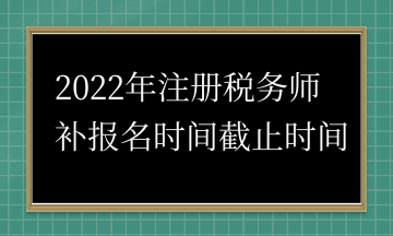 2022年注册税务师 补报名时间截止时间