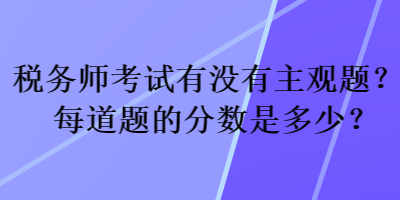 税务师考试有没有主观题?每道题的分数是多少? 税务师考试有没有主观题?每道题的分数是多少?