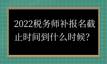 2022税务师补报名截止时间到什么时候? 2022税务师补报名截止时间到什么时候?