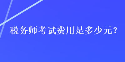 税务师考试费用是多少元？
