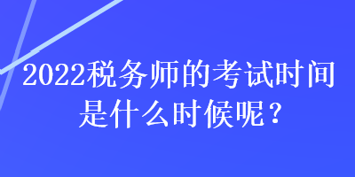 2022税务师的考试时间是什么时候呢？