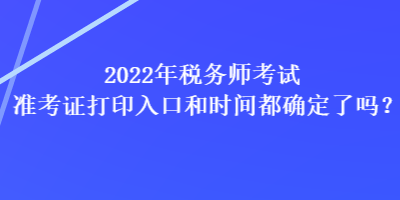 2022年税务师考试准考证打印入口和时间都确定了吗？
