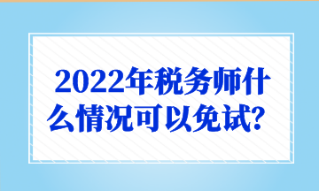 2022年税务师什么情况可以免试？