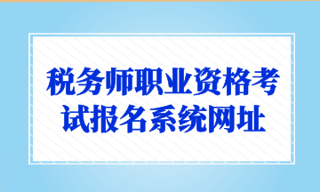 税务师职业资格考试报名系统网址 税务师职业资格考试报名系统网址