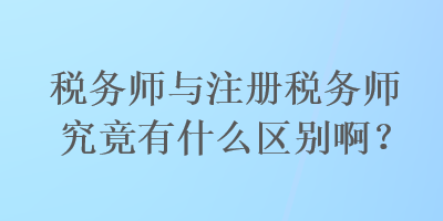 税务师与注册税务师究竟有什么区别啊? 税务师与注册税务师究竟有什么区别啊?