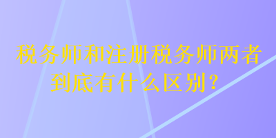 税务师和注册税务师两者到底有什么区别? 税务师和注册税务师两者到底有什么区别?