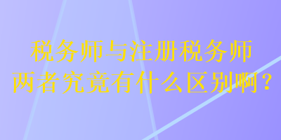 税务师与注册税务师两者究竟有什么区别啊? 税务师与注册税务师两者究竟有什么区别啊?