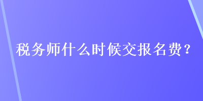 税务师什么时候交报名费? 税务师什么时候交报名费?
