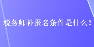 税务师补报名条件是什么？
