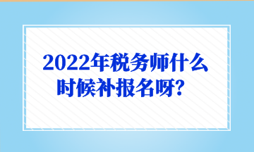 2022年税务师什么时候补报名