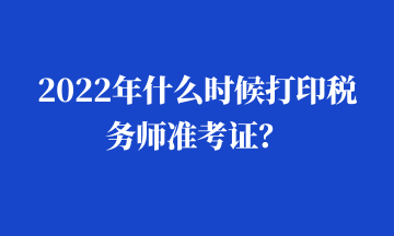 2022年什么时候打印税务师准考证? 2022年什么时候打印税务师准考证?