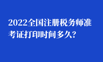 2022全国注册税务师准考证打印时间多久? 2022全国注册税务师准考证打印时间多久?