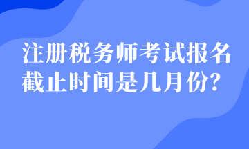 注册税务师考试报名截止时间是几月份？