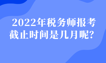 2022年税务师报考 截止时间是几月呢？