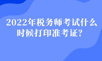 2022年税务师考试什么时候打印准考证? 2022年税务师考试什么时候打印准考证?