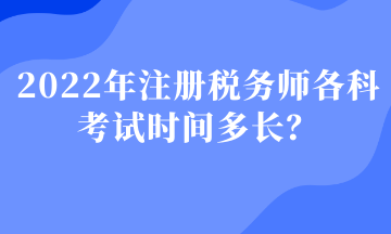 2022年注册税务师各科考试时间多长？