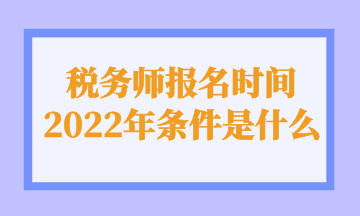 税务师报名时间 2022年条件是什么