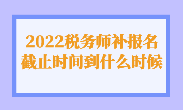2022税务师补报名截止时间到什么时候