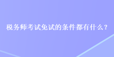 税务师考试免试的条件都有什么？