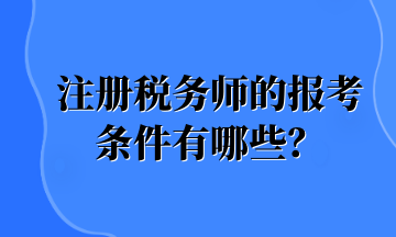 注册税务师的报考条件有哪些? 注册税务师的报考条件有哪些?