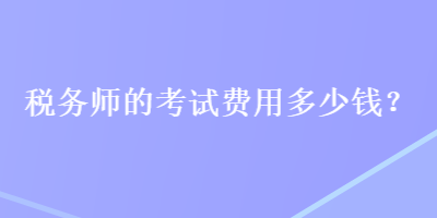 税务师的考试费用多少钱？