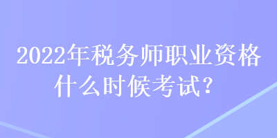 2022年税务师职业资格什么时候考试? 2022年税务师职业资格什么时候考试?